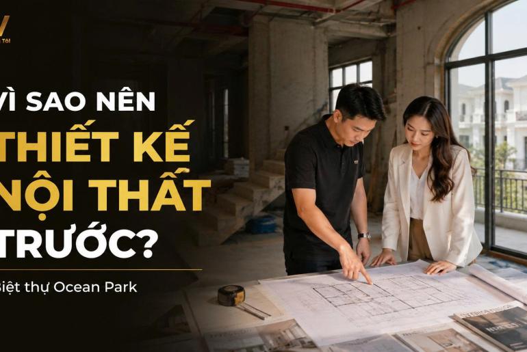 Vì sao nên thiết kế nội thất trước khi thi công biệt thự Ocean Park?